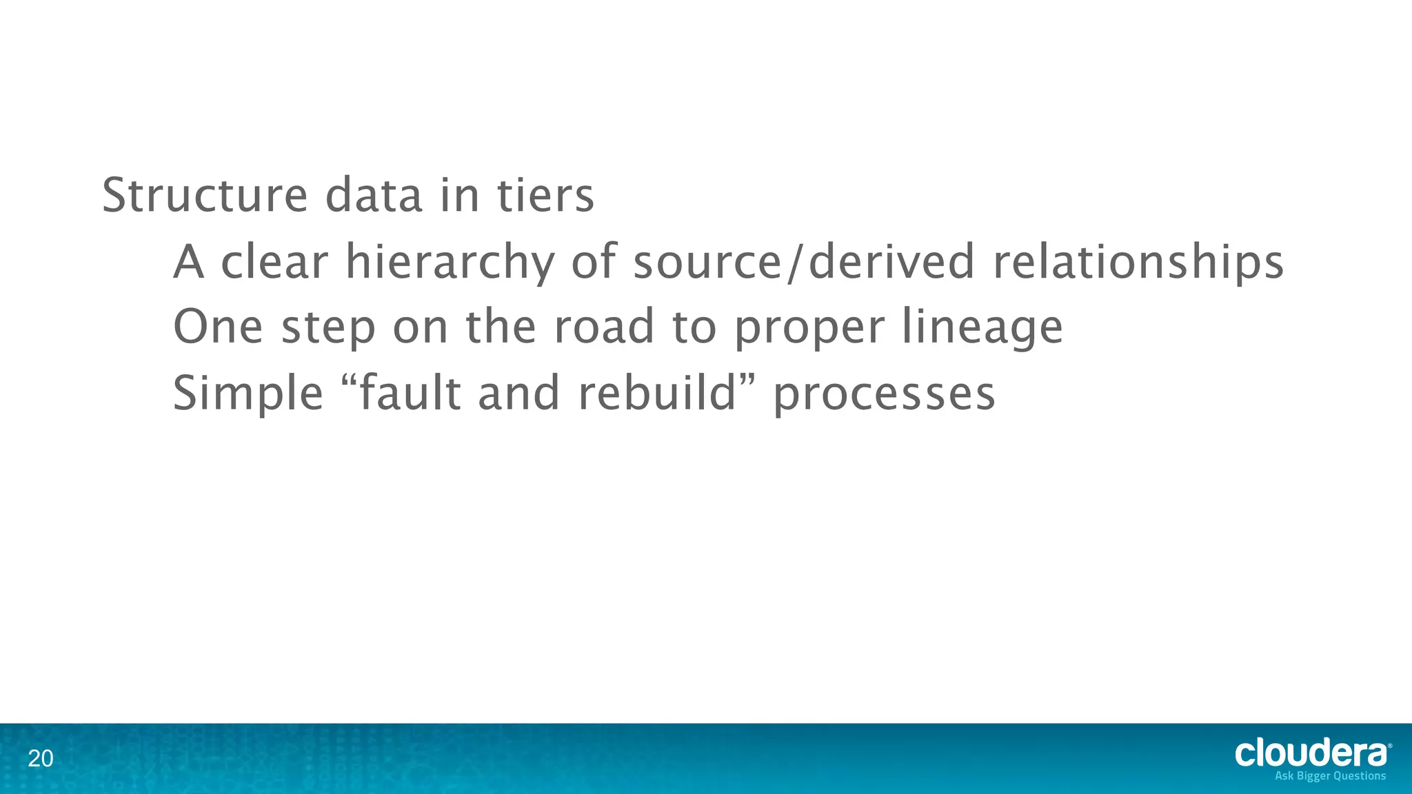 Structure data in tiers
        A clear hierarchy of source/derived relationships
        One step on the road to proper lineage
        Simple “fault and rebuild” processes




20
 