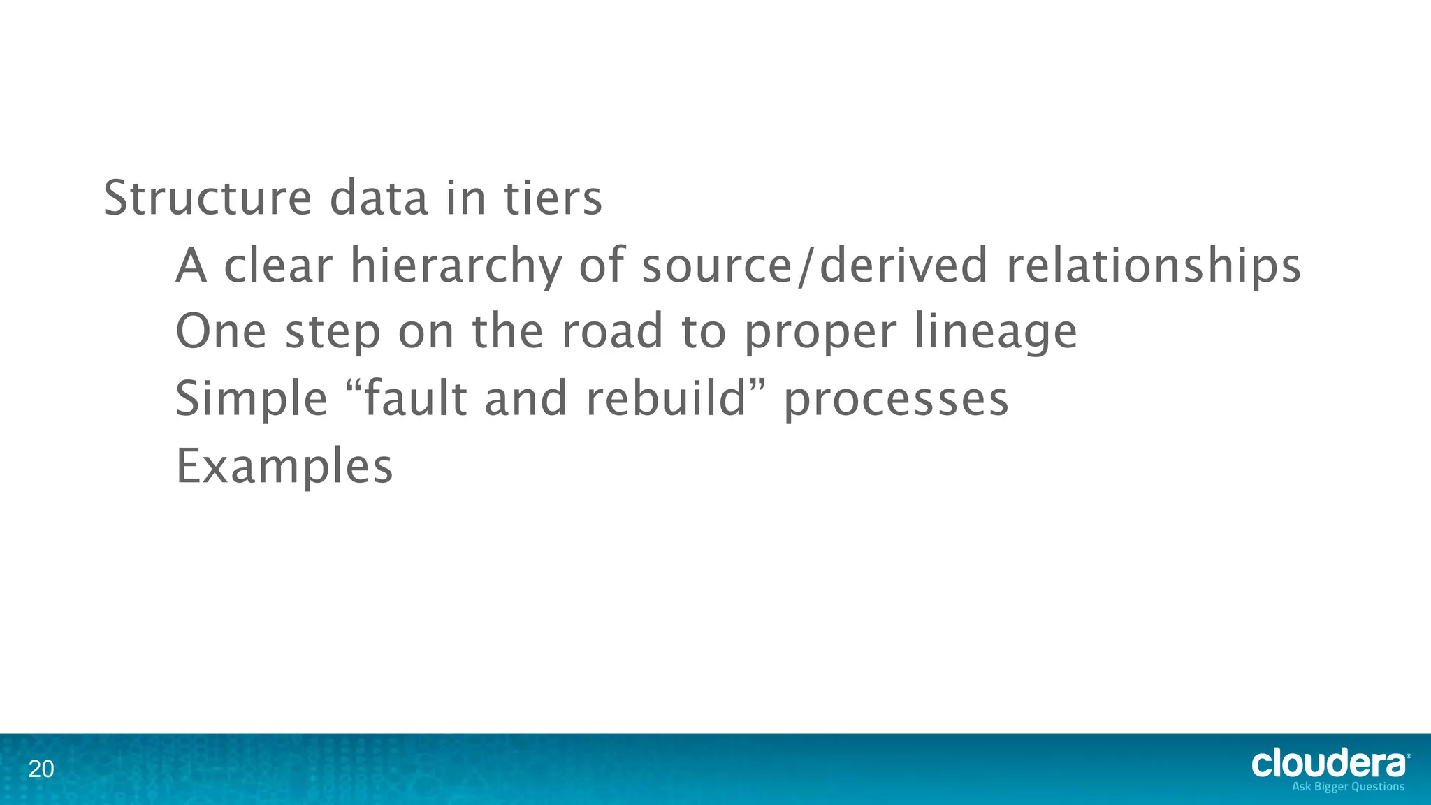 Structure data in tiers
        A clear hierarchy of source/derived relationships
        One step on the road to proper lineage
        Simple “fault and rebuild” processes
        Examples




20
 