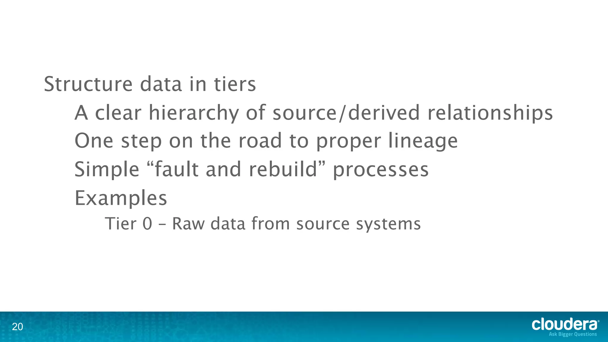 Structure data in tiers
        A clear hierarchy of source/derived relationships
        One step on the road to proper lineage
        Simple “fault and rebuild” processes
        Examples
           Tier 0 – Raw data from source systems




20
 