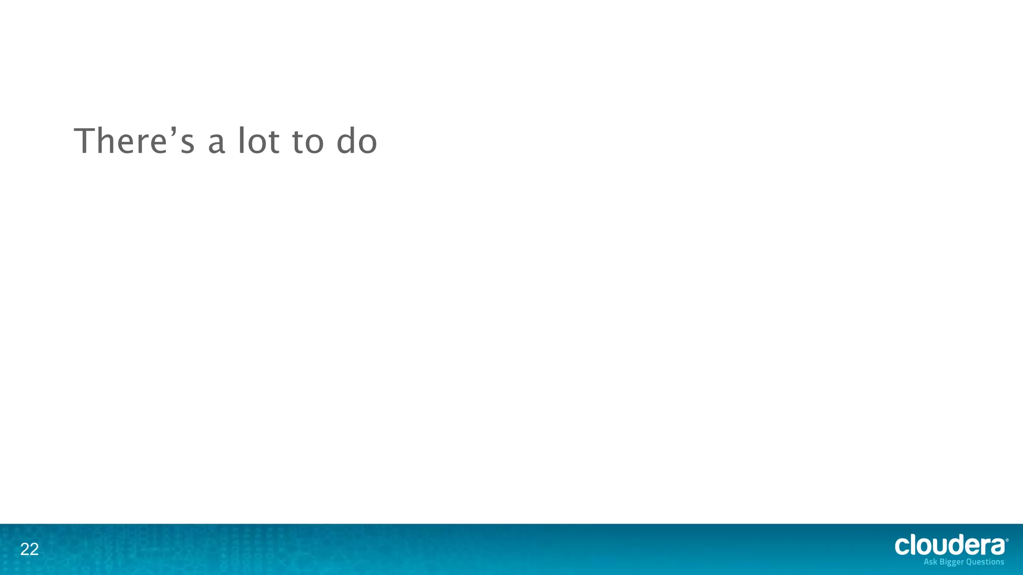 There’s a lot to do




22
 