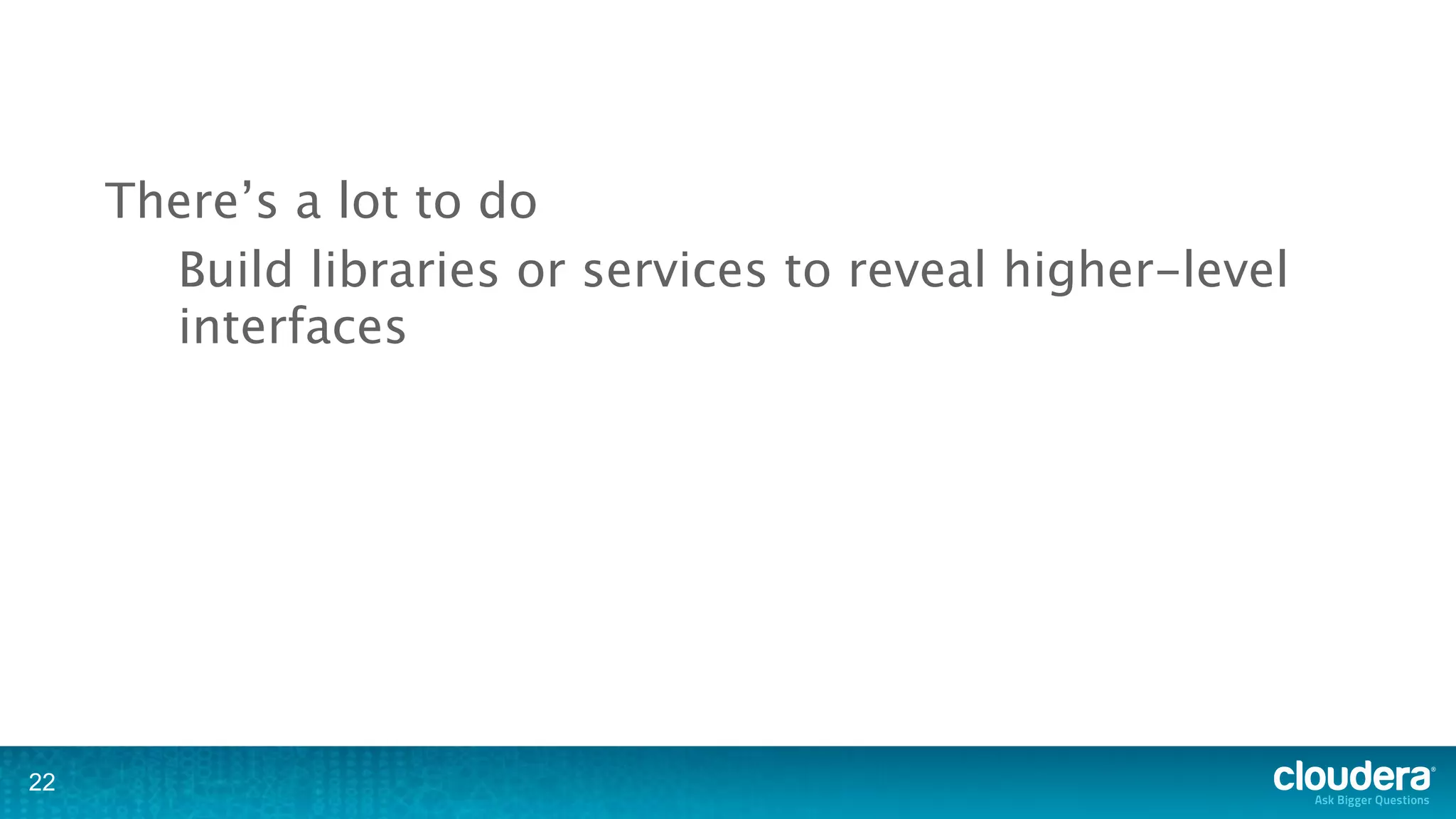 There’s a lot to do
       Build libraries or services to reveal higher-level
       interfaces




22
 