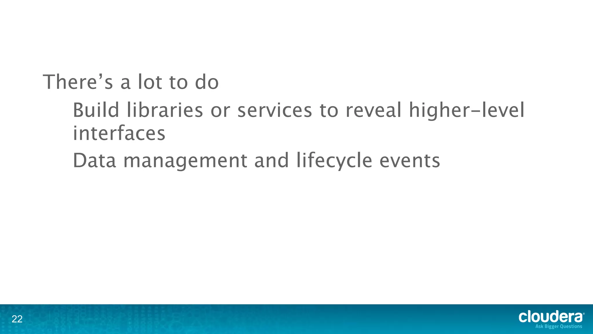 There’s a lot to do
       Build libraries or services to reveal higher-level
       interfaces
       Data management and lifecycle events




22
 