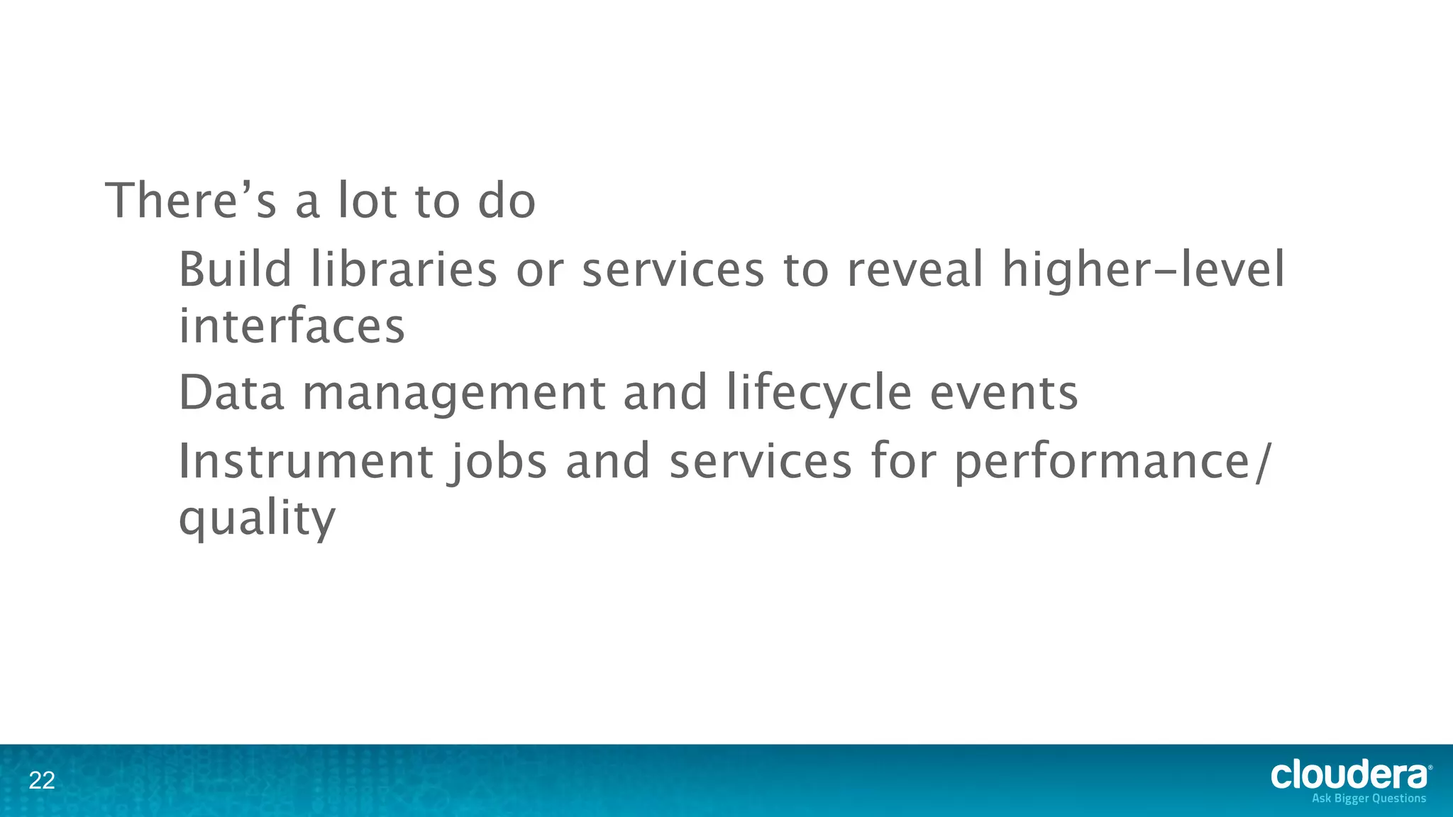 There’s a lot to do
       Build libraries or services to reveal higher-level
       interfaces
       Data management and lifecycle events
       Instrument jobs and services for performance/
       quality




22
 
