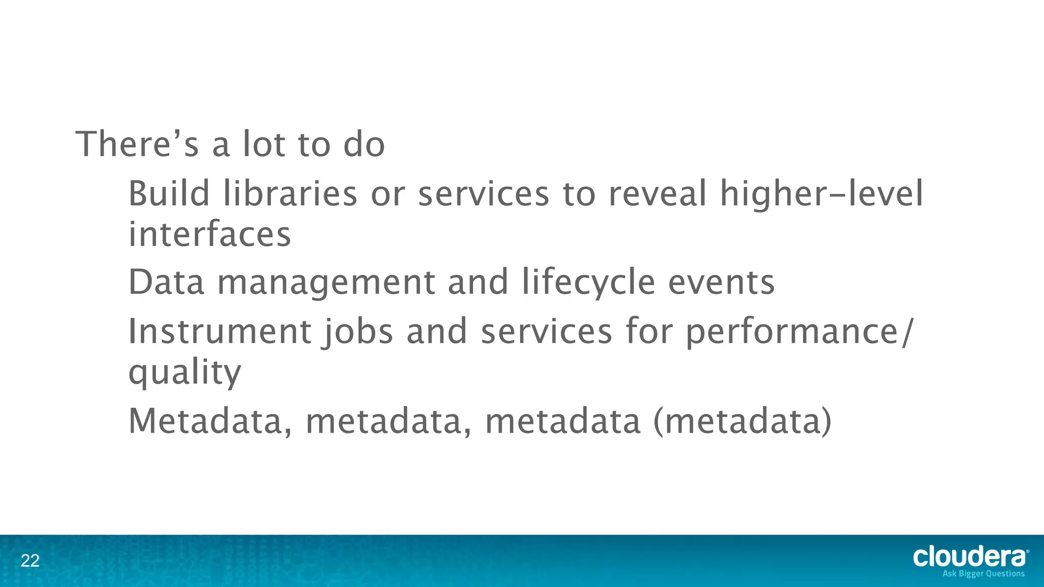 There’s a lot to do
       Build libraries or services to reveal higher-level
       interfaces
       Data management and lifecycle events
       Instrument jobs and services for performance/
       quality
       Metadata, metadata, metadata (metadata)


22
 