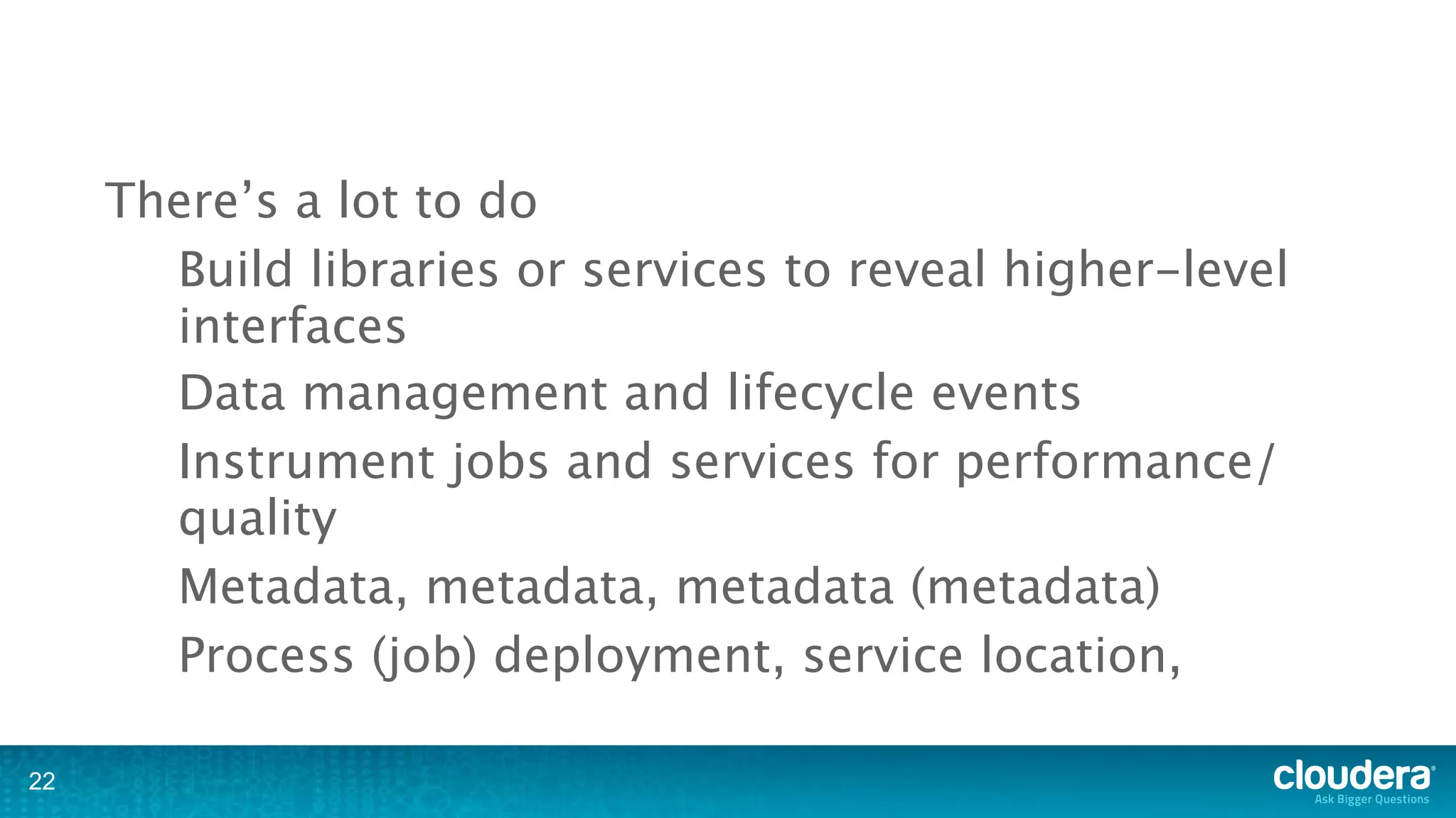 There’s a lot to do
       Build libraries or services to reveal higher-level
       interfaces
       Data management and lifecycle events
       Instrument jobs and services for performance/
       quality
       Metadata, metadata, metadata (metadata)
       Process (job) deployment, service location,

22
 