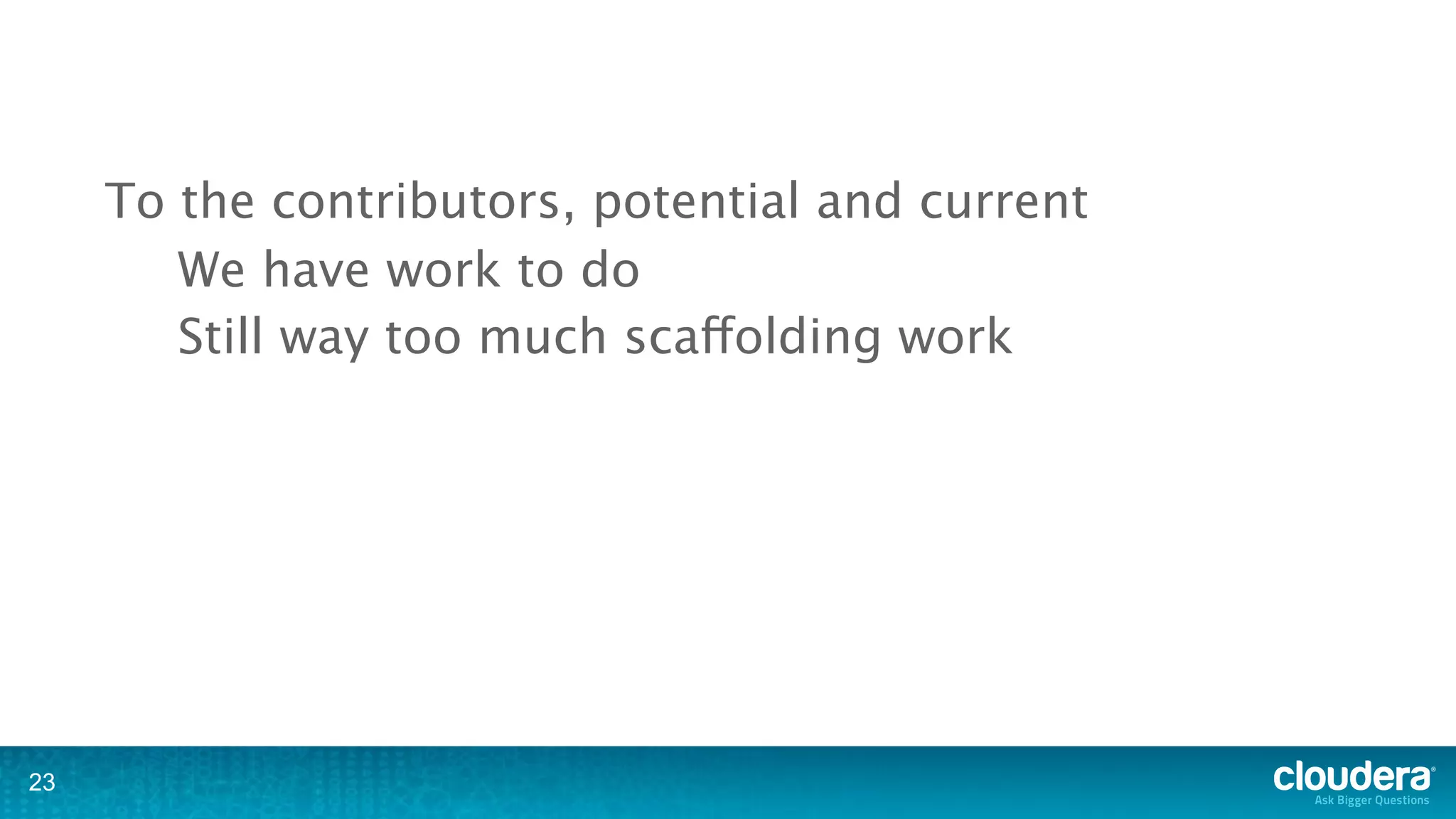 To the contributors, potential and current
        We have work to do
        Still way too much scaffolding work




23
 