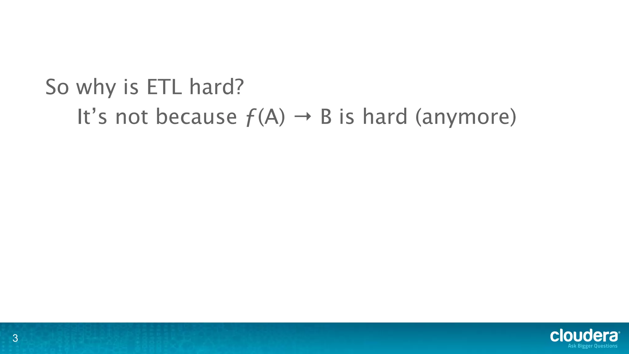 So why is ETL hard?
       It’s not because ƒ(A) → B is hard (anymore)




3
 