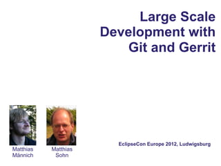 Large Scale
                      Development with
                         Git and Gerrit




                        EclipseCon Europe 2012, Ludwigsburg
Matthias   Matthias
Männich     Sohn
 