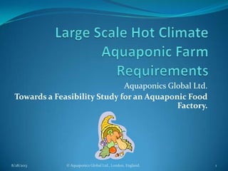 Aquaponics Global Ltd.
Towards a Feasibility Study for an Aquaponic Food
Factory.
8/28/2013 1© Aquaponics Global Ltd., London, England.
 