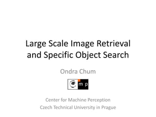 Large Scale Image Retrieval
and Specific Object Search
Ondra Chum
Center for Machine Perception
Czech Technical University in Prague
 