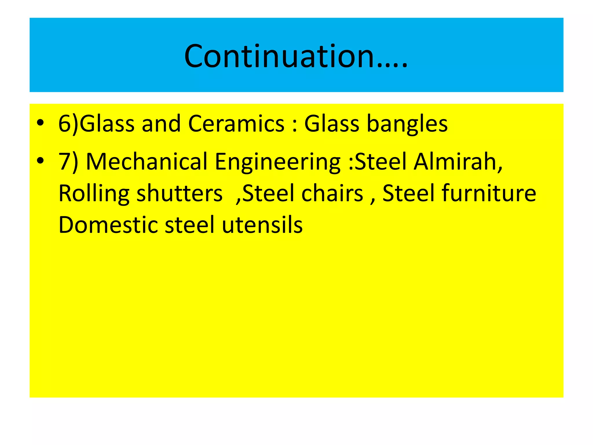 Continuation….
• 6)Glass and Ceramics : Glass bangles
• 7) Mechanical Engineering :Steel Almirah,
Rolling shutters ,Steel chairs , Steel furniture
Domestic steel utensils
 