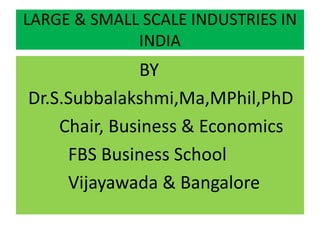 LARGE & SMALL SCALE INDUSTRIES IN
INDIA
BY
Dr.S.Subbalakshmi,Ma,MPhil,PhD
Chair, Business & Economics
FBS Business School
Vijayawada & Bangalore
 