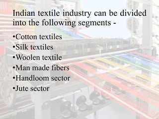 Indian textile industry can be divided
into the following segments -
•Cotton textiles
•Silk textiles
•Woolen textile
•Man made fibers
•Handloom sector
•Jute sector
 