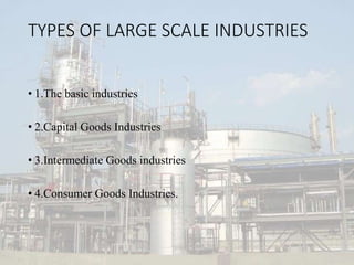 TYPES OF LARGE SCALE INDUSTRIES
• 1.The basic industries
• 2.Capital Goods Industries
• 3.Intermediate Goods industries
• 4.Consumer Goods Industries.
 
