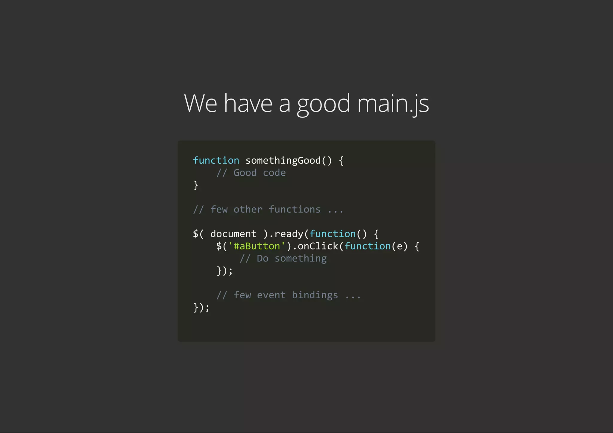 We have a good main.js
function somethingGood() {
    // Good code
}
// few other functions ...
$( document ).ready(function() {
    $('#aButton').onClick(function(e) {
        // Do something
    });
    // few event bindings ...
});
        
 