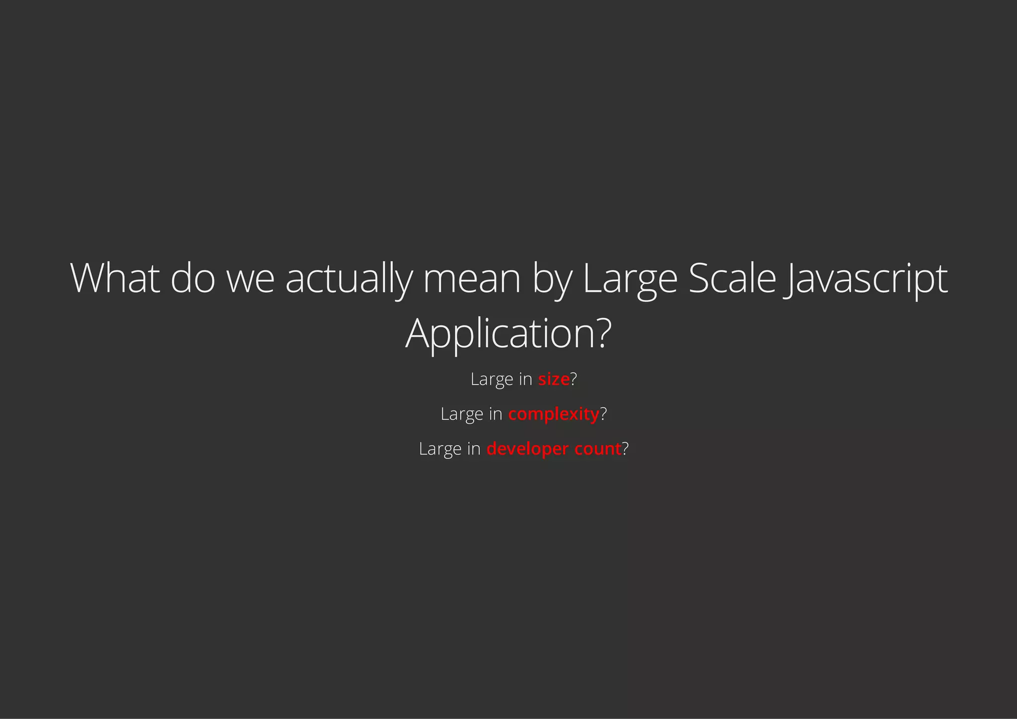 What do we actually mean by Large Scale Javascript
Application?
Large in size?
Large in complexity?
Large in developer count?
 