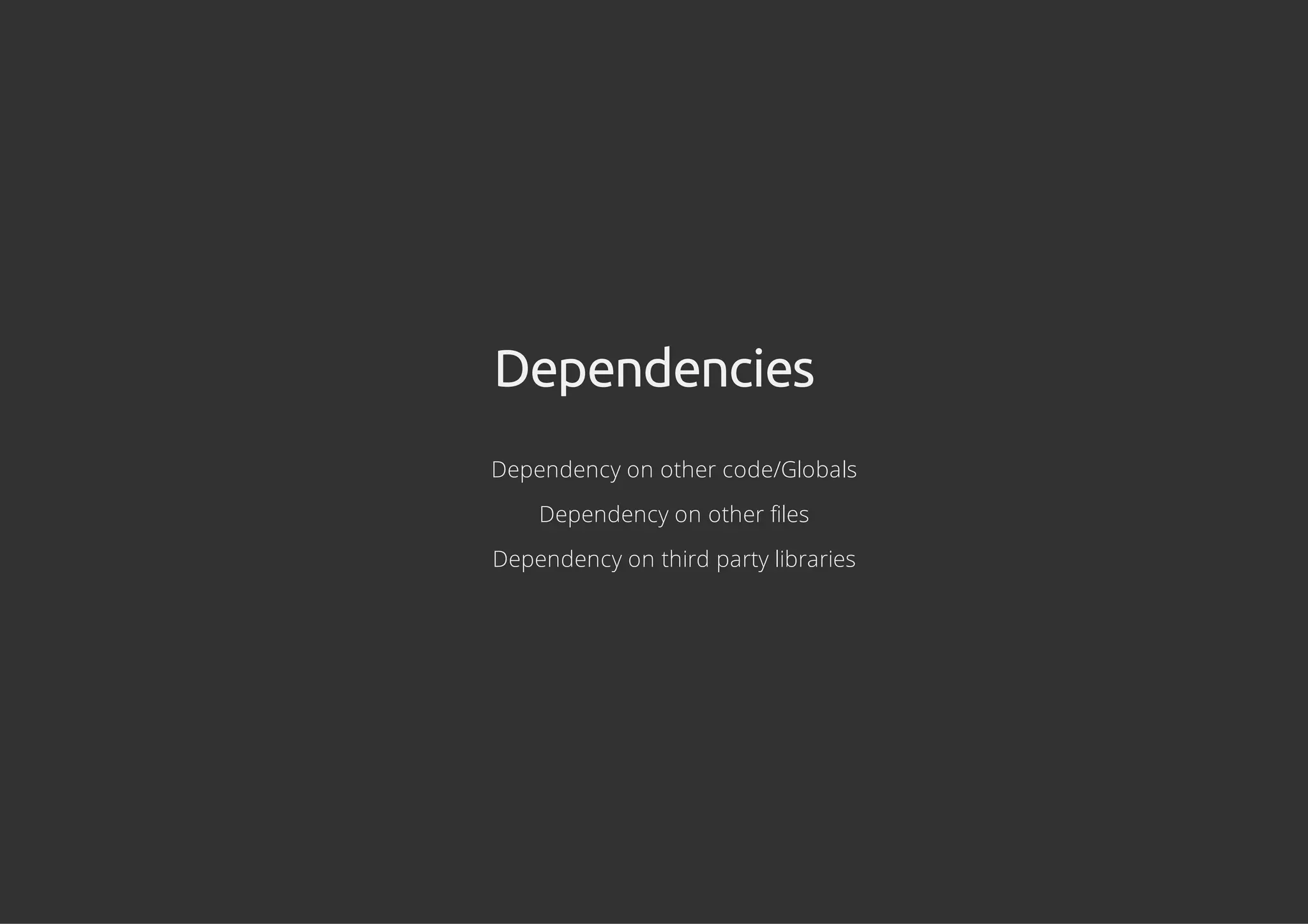 Dependencies
Dependency on other code/Globals
Dependency on other files
Dependency on third party libraries
 