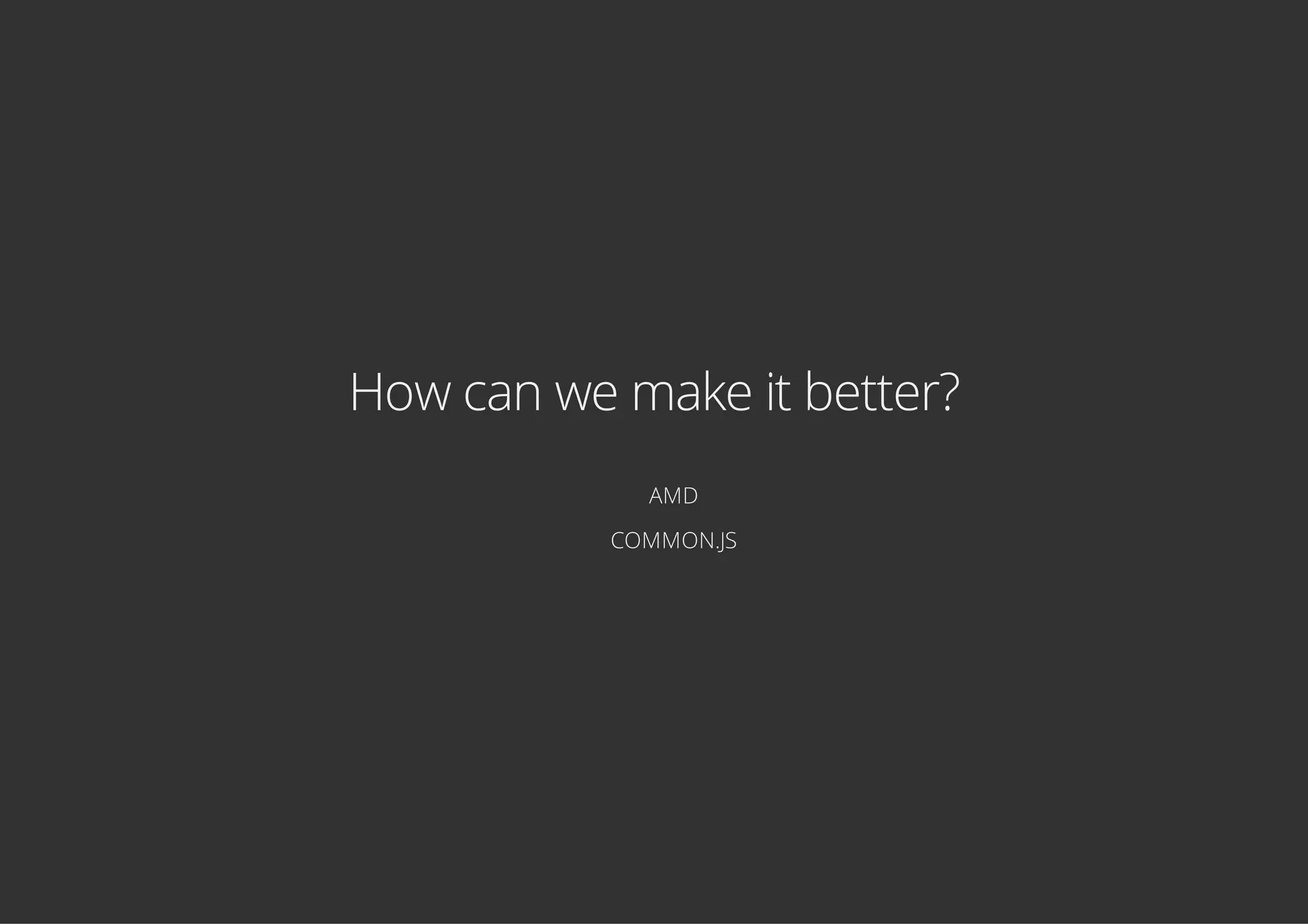 How can we make it better?
AMD
COMMON.JS
 