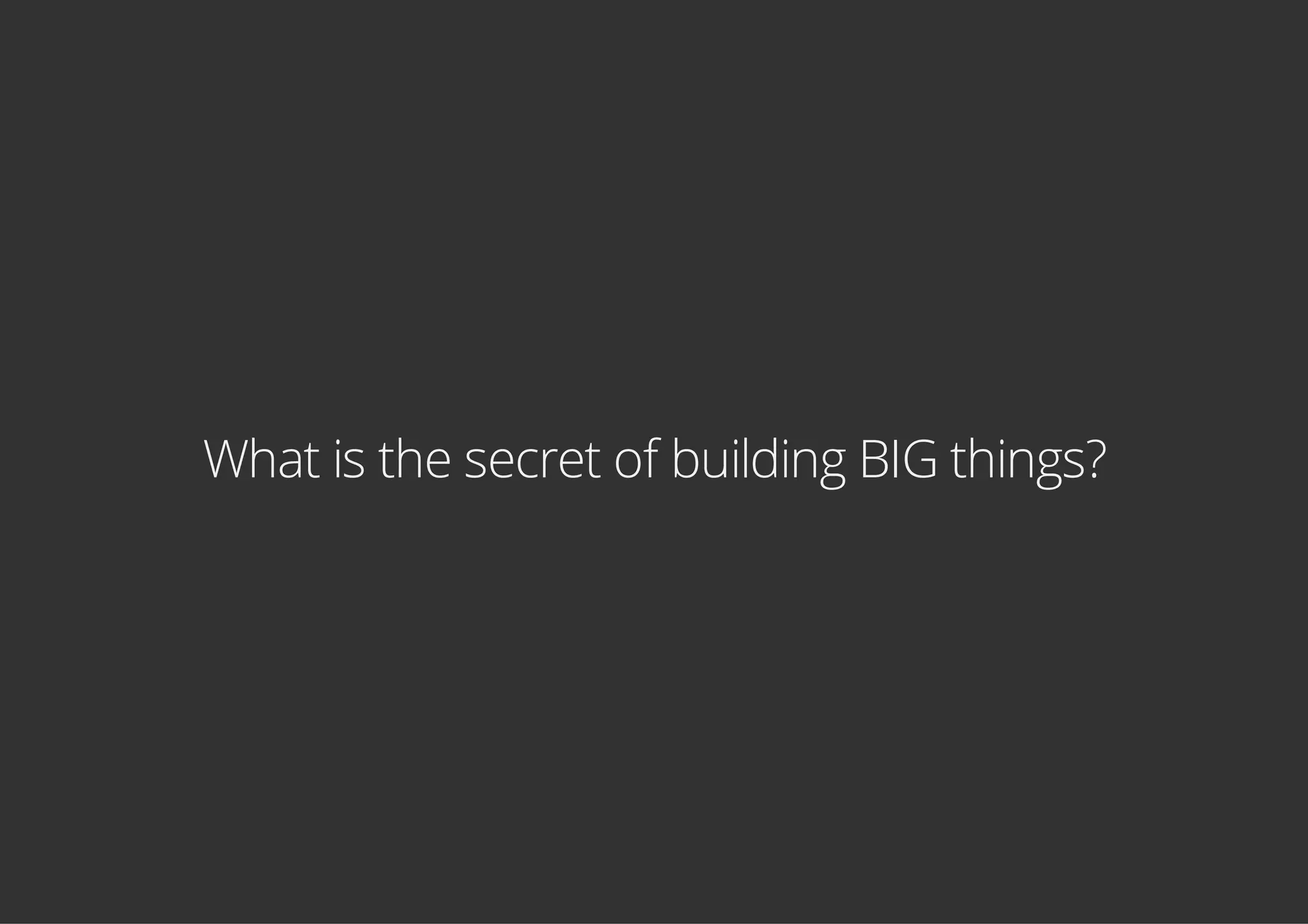 What is the secret of building BIG things?
 