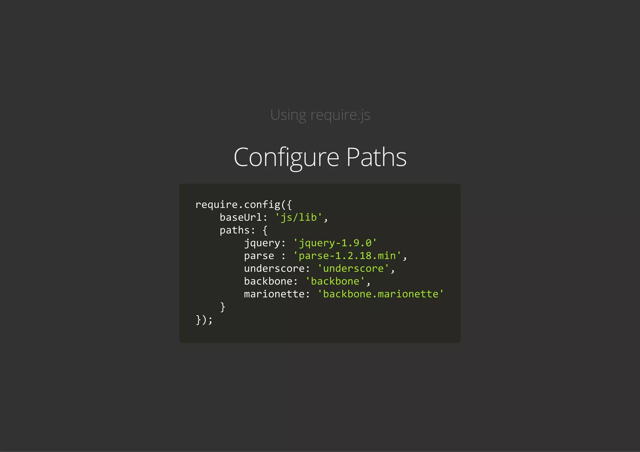 Using require.js
Configure Paths
require.config({
    baseUrl: 'js/lib',
    paths: {
        jquery: 'jquery‐1.9.0'
        parse : 'parse‐1.2.18.min',
        underscore: 'underscore',
        backbone: 'backbone',
        marionette: 'backbone.marionette'
    }
});
 