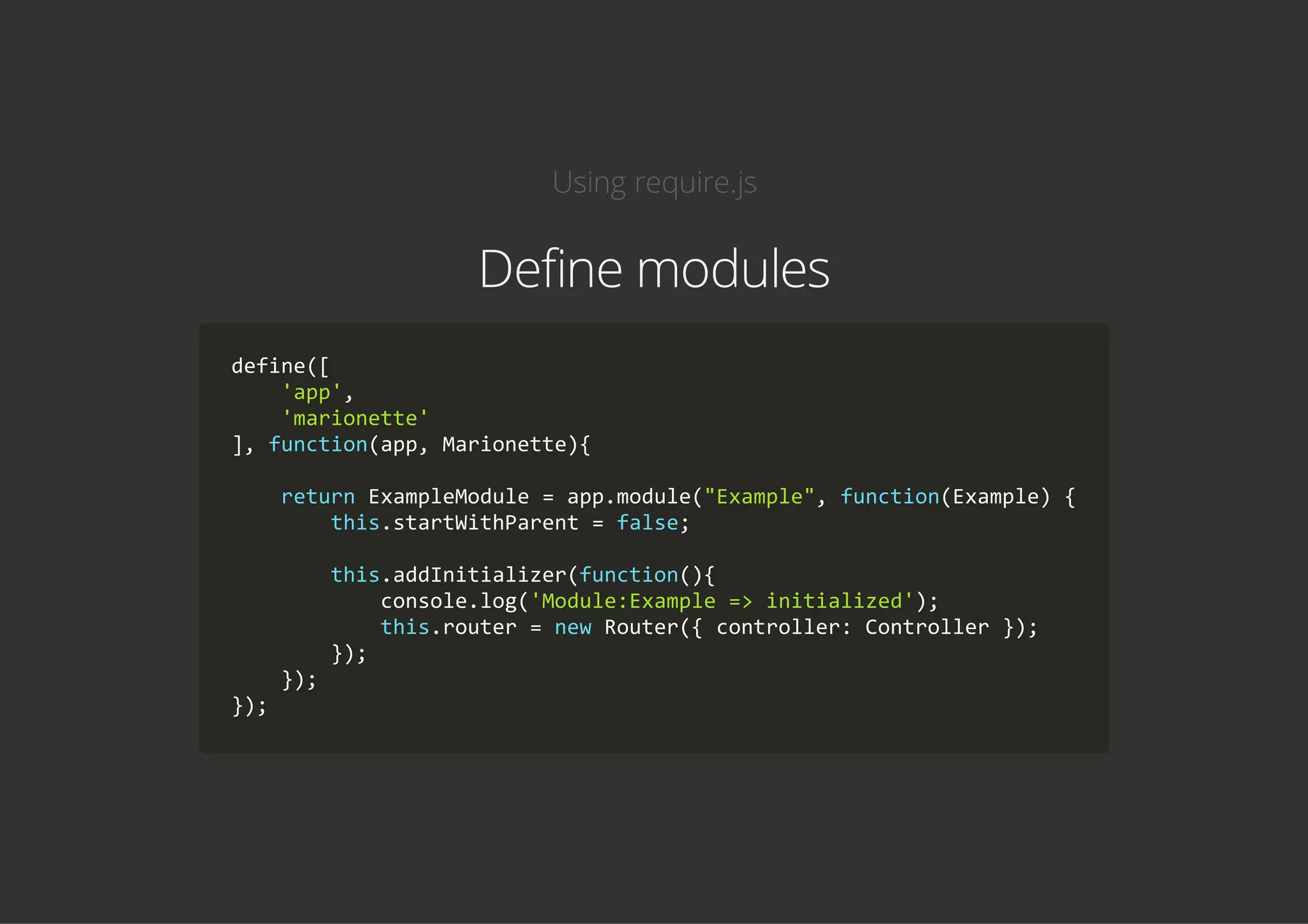 Using require.js
Define modules
define([
    'app',
    'marionette'
], function(app, Marionette){
    return ExampleModule = app.module("Example", function(Example) {
        this.startWithParent = false;
        this.addInitializer(function(){
            console.log('Module:Example => initialized');
            this.router = new Router({ controller: Controller });
        });
    });
});
 