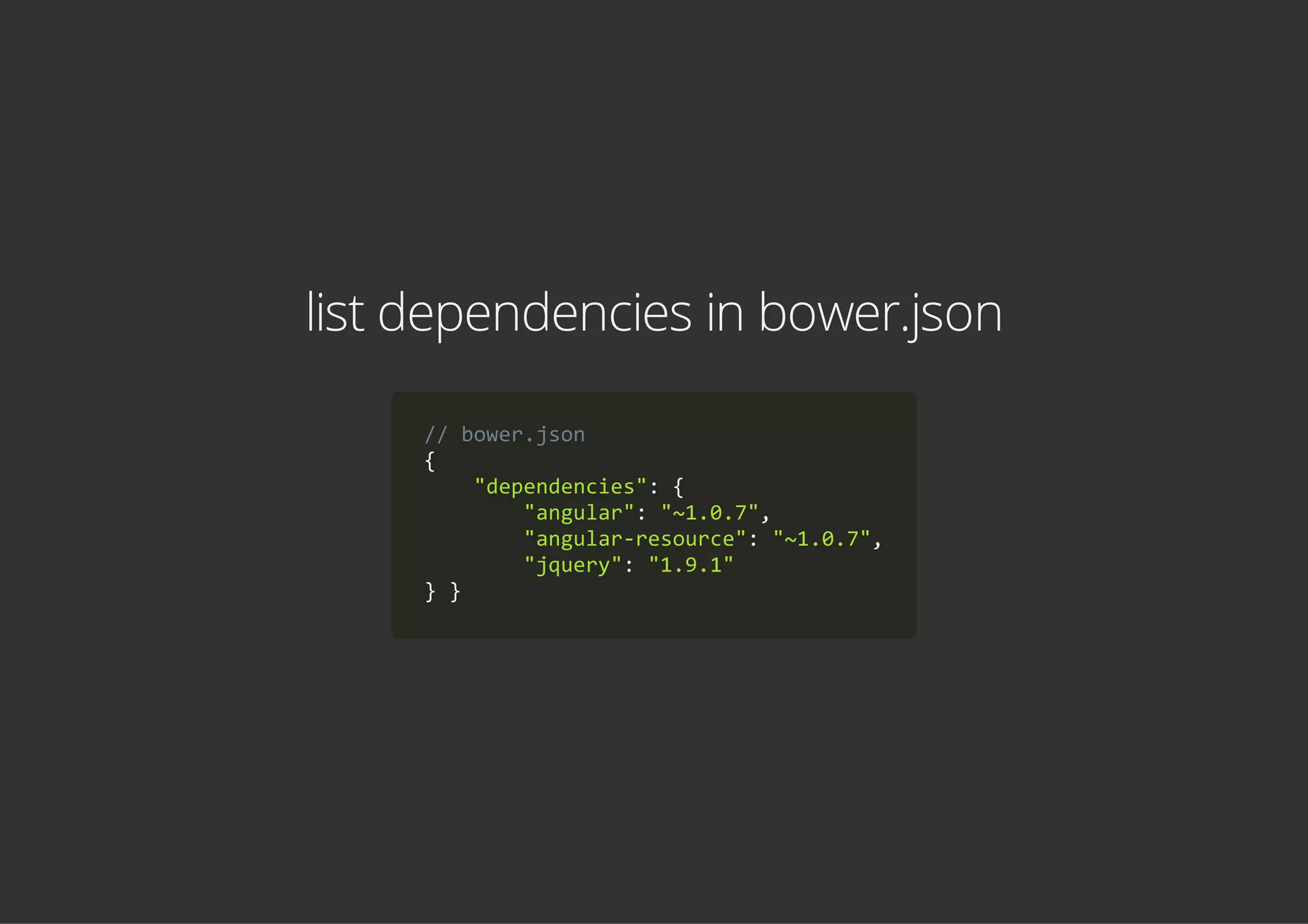 list dependencies in bower.json
// bower.json
{
    "dependencies": {
        "angular": "~1.0.7",
        "angular‐resource": "~1.0.7",
        "jquery": "1.9.1"
} }
 