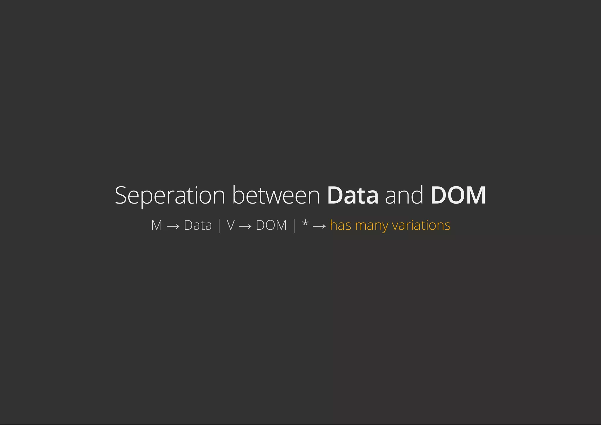 Seperation between Data and DOM
M → Data | V → DOM | * → has many variations
 