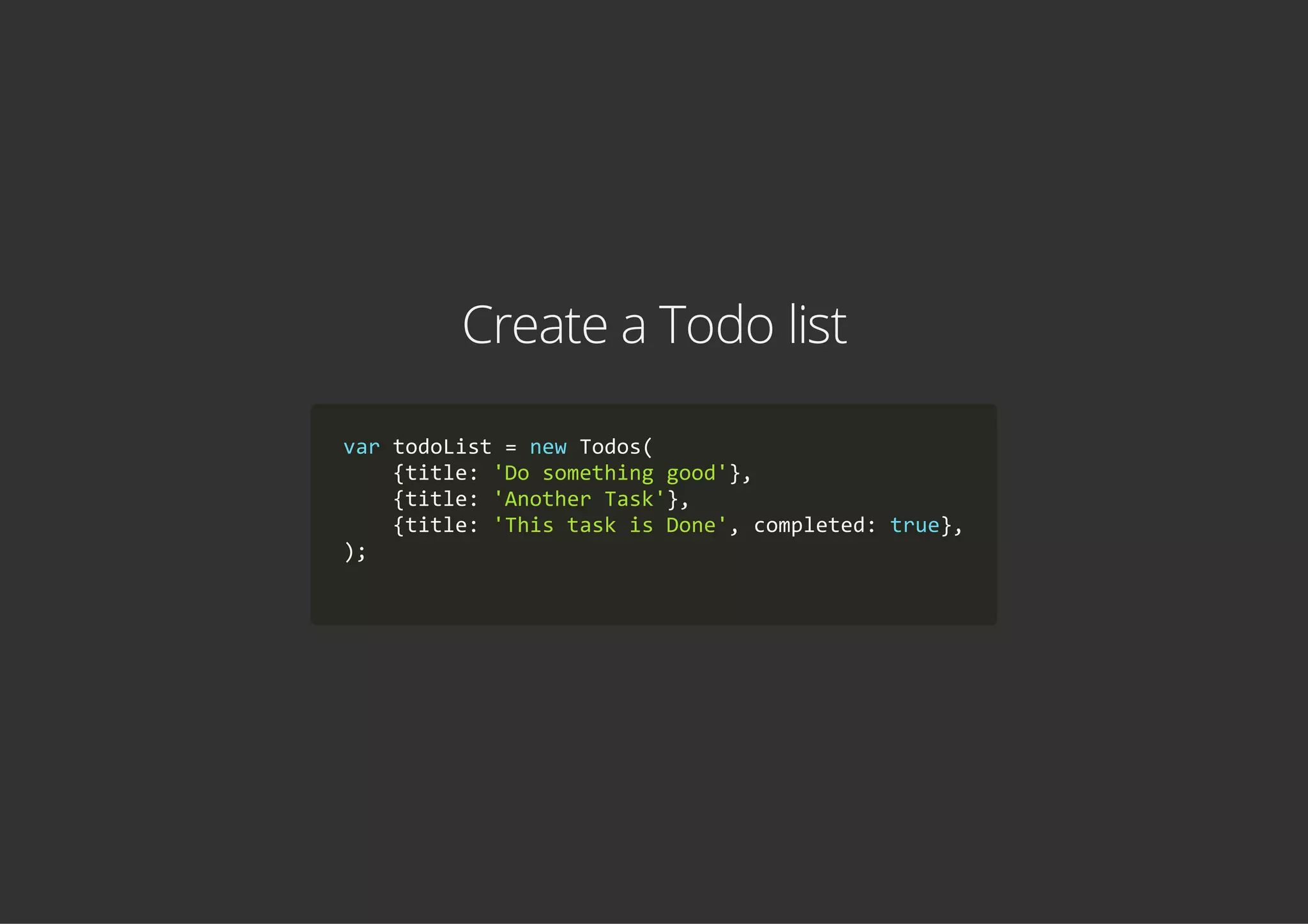 Create a Todo list
var todoList = new Todos(
    {title: 'Do something good'},
    {title: 'Another Task'},
    {title: 'This task is Done', completed: true},
);
            
 