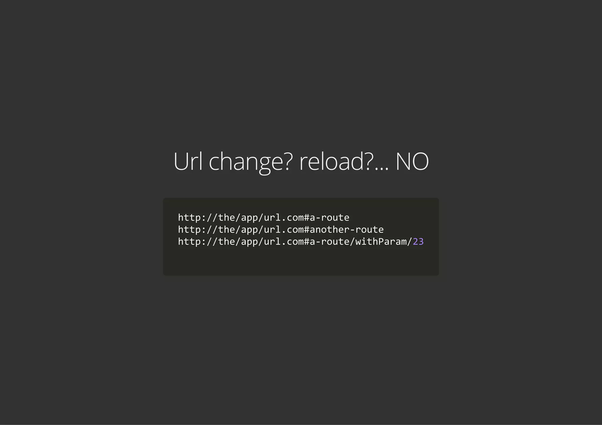 Url change? reload?... NO
http://the/app/url.com#a‐route
http://the/app/url.com#another‐route
http://the/app/url.com#a‐route/withParam/23
    
 