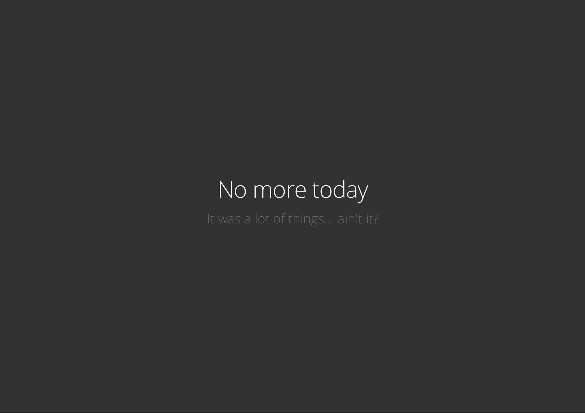 No more today
It was a lot of things... ain't it?
 