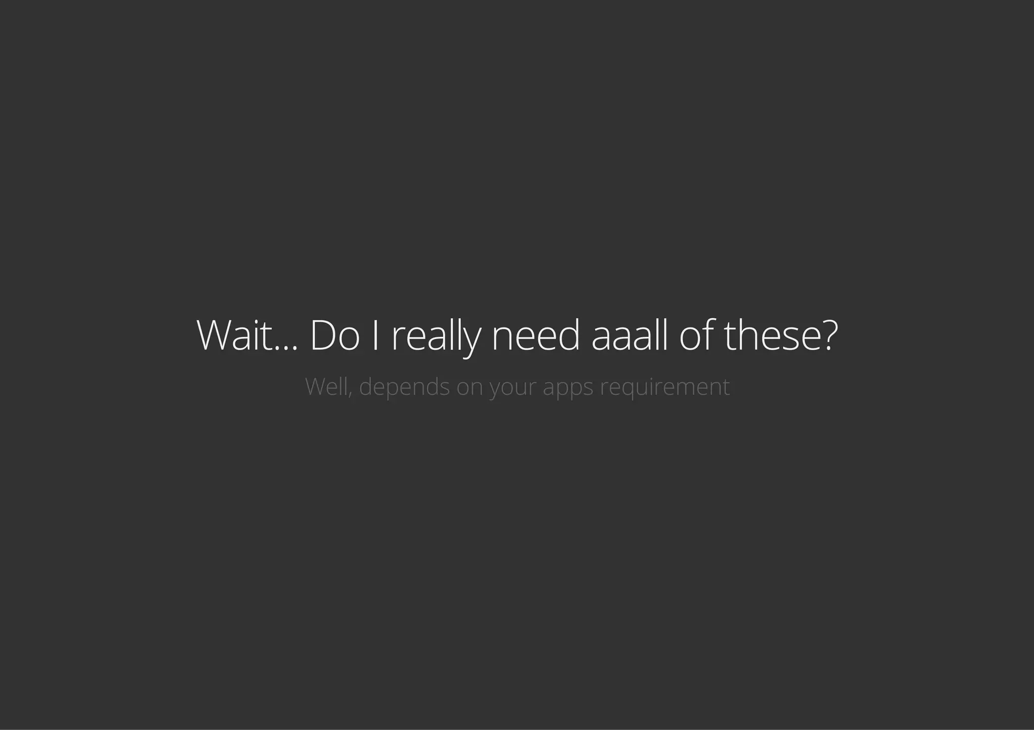 Wait... Do I really need aaall of these?
Well, depends on your apps requirement
 