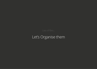 Lots of files...
Let’s Organise them
 