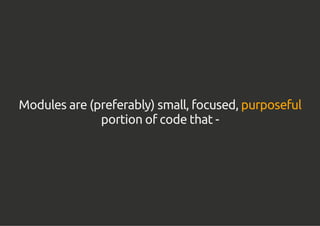 Modules are (preferably) small, focused, purposeful
portion of code that -
 