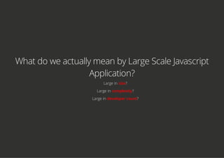 What do we actually mean by Large Scale Javascript
Application?
Large in size?
Large in complexity?
Large in developer count?
 