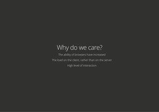 Why do we care?
The ability of browsers have increased
The load on the client, rather than on the server
High level of interaction
 