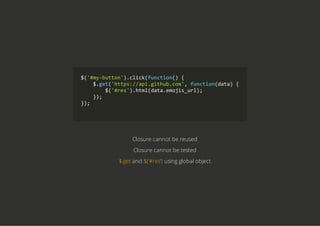 $('#my‐button').click(function() {
    $.get('https://api.github.com', function(data) {
        $('#res').html(data.emojis_url);
    });
});
        
Closure cannot be reused
Closure cannot be tested
$.get and $('#res') using global object
 