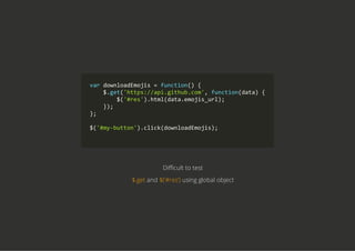 var downloadEmojis = function() {
    $.get('https://api.github.com', function(data) {
        $('#res').html(data.emojis_url);
    });
};
$('#my‐button').click(downloadEmojis);
        
Difficult to test
$.get and $('#res') using global object
 