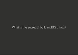 What is the secret of building BIG things?
 