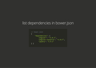list dependencies in bower.json
// bower.json
{
    "dependencies": {
        "angular": "~1.0.7",
        "angular‐resource": "~1.0.7",
        "jquery": "1.9.1"
} }
 