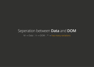 Seperation between Data and DOM
M → Data | V → DOM | * → has many variations
 