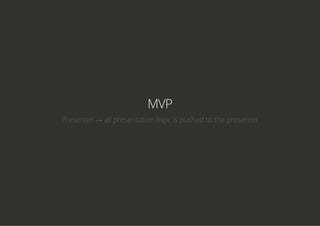 MVP
Presenter → all presentation logic is pushed to the presenter
 