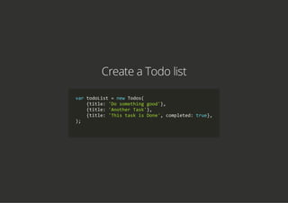 Create a Todo list
var todoList = new Todos(
    {title: 'Do something good'},
    {title: 'Another Task'},
    {title: 'This task is Done', completed: true},
);
            
 
