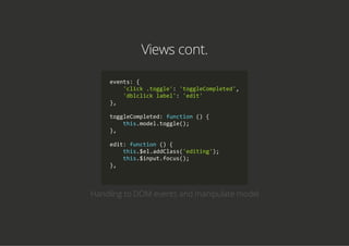 Views cont.
events: {
    'click .toggle': 'toggleCompleted',
    'dblclick label': 'edit'
},
toggleCompleted: function () {
    this.model.toggle();
},
edit: function () {
    this.$el.addClass('editing');
    this.$input.focus();
},
        
Handling to DOM events and manipulate model
 