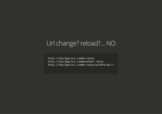 Url change? reload?... NO
http://the/app/url.com#a‐route
http://the/app/url.com#another‐route
http://the/app/url.com#a‐route/withParam/23
    
 