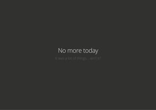 No more today
It was a lot of things... ain't it?
 