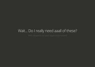Wait... Do I really need aaall of these?
Well, depends on your apps requirement
 