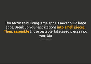 The secret to building large apps is never build large
apps. Break up your applications into small pieces.
Then, assemble those testable, bite-sized pieces into
your big
– Justin Meyer
 
