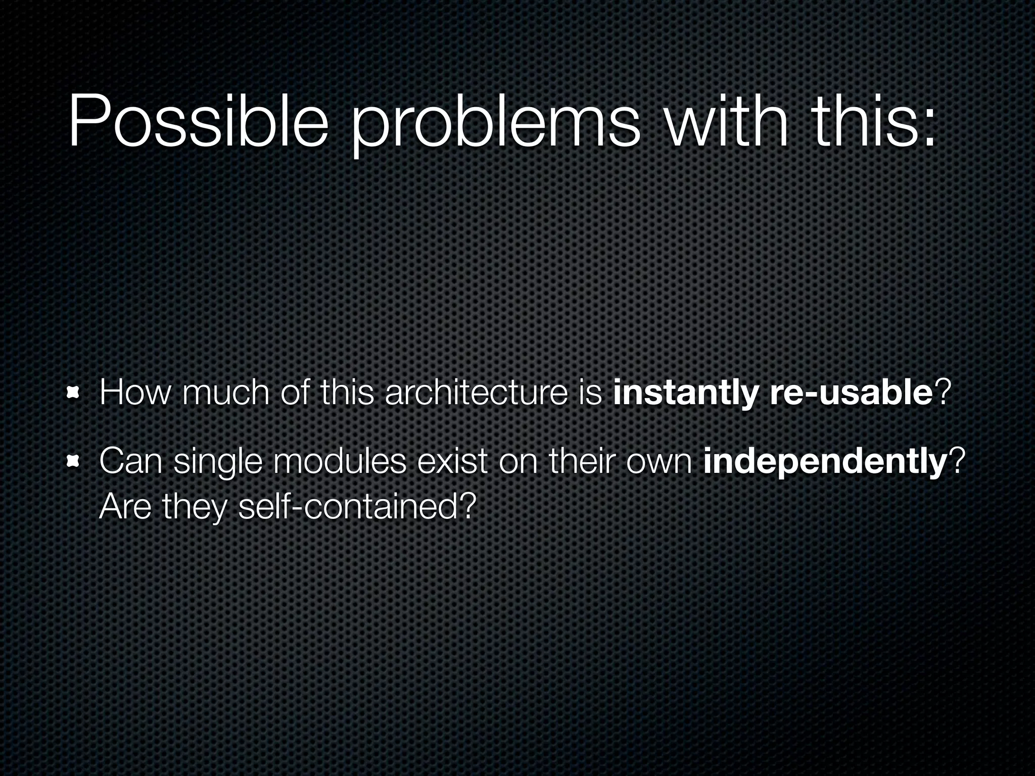 Possible problems with this:


 How much of this architecture is instantly re-usable?
 Can single modules exist on their own independently?
 Are they self-contained?
 