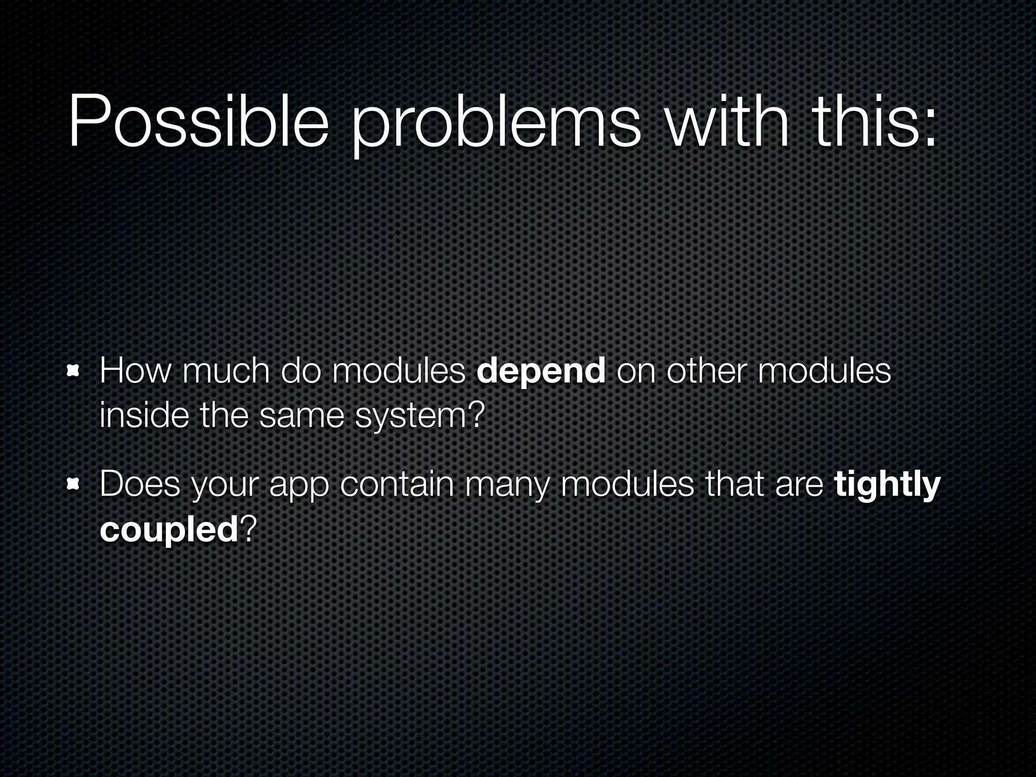 Possible problems with this:


 How much do modules depend on other modules
 inside the same system?
 Does your app contain many modules that are tightly
 coupled?
 