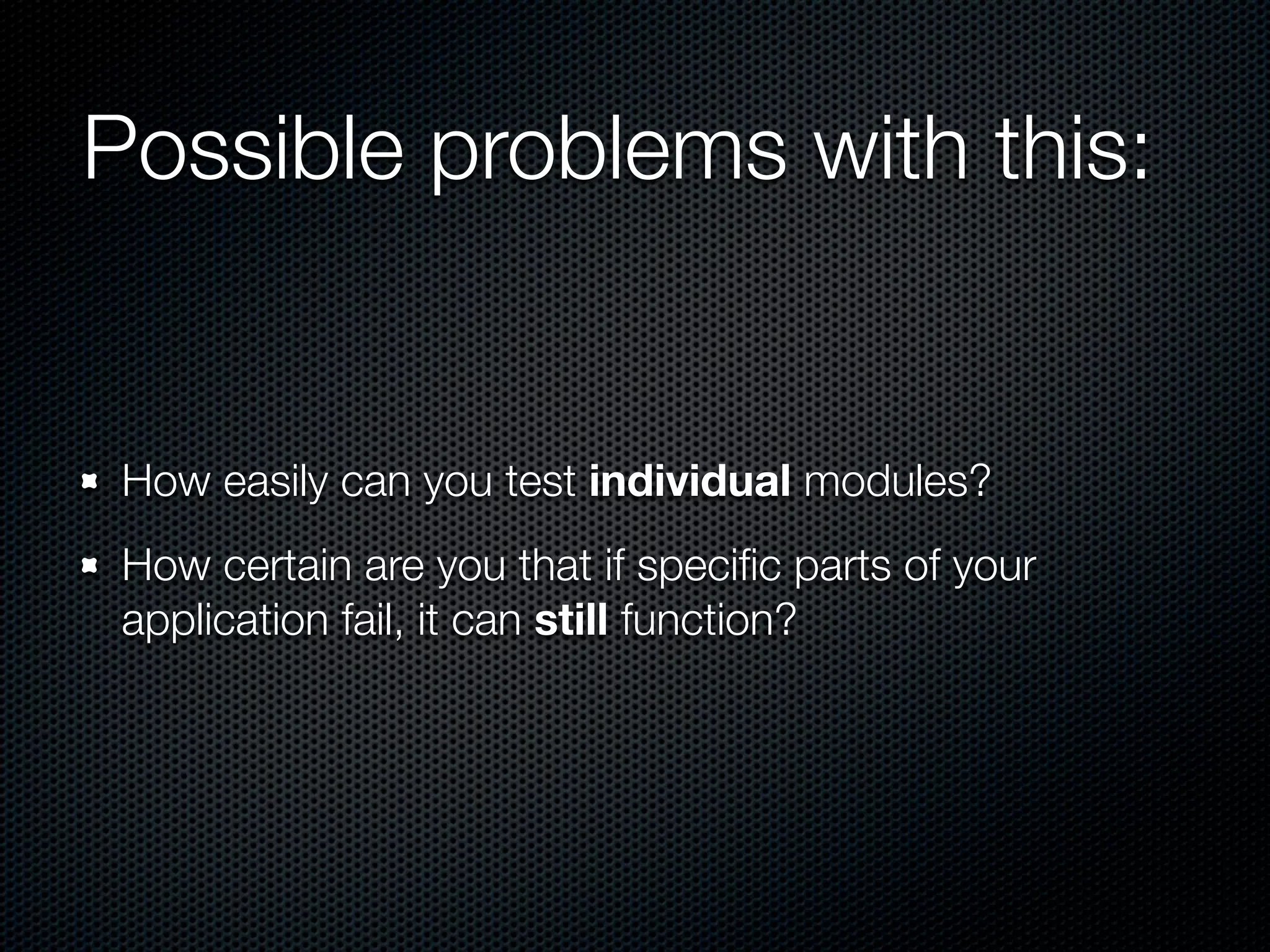 Possible problems with this:


 How easily can you test individual modules?
 How certain are you that if speciﬁc parts of your
 application fail, it can still function?
 